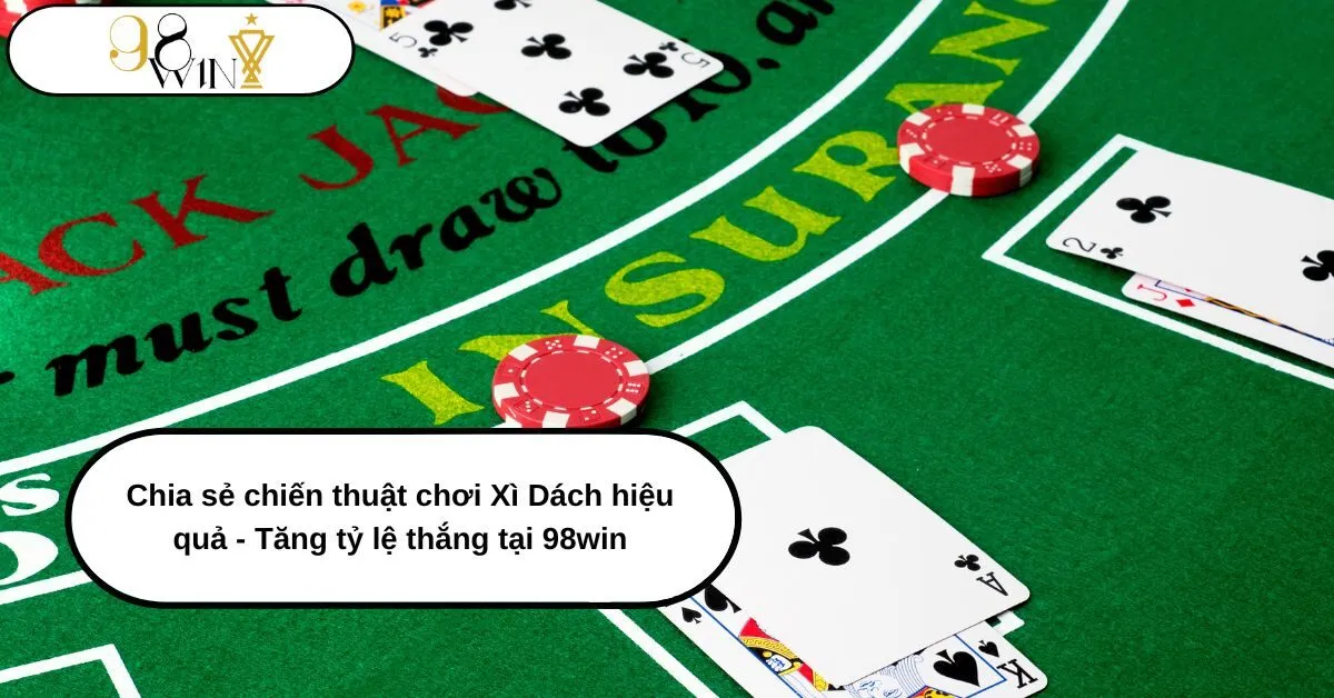 Chia sẻ Chiến thuật Chơi Xì Dách Hiệu Quả – Tăng Tỷ Lệ Thắng Tại 98win