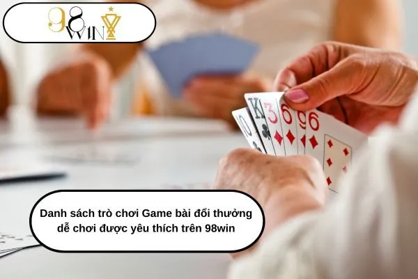 Danh sách trò chơi Game bài đổi thưởng dễ chơi được yêu thích trên 98win