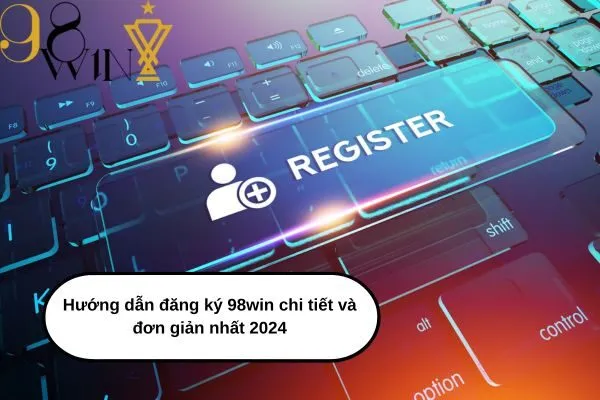 Hướng dẫn đăng ký 98win chi tiết và đơn giản nhất 2024