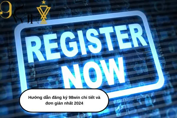 Hướng dẫn đăng ký 98win chi tiết và đơn giản nhất 2024