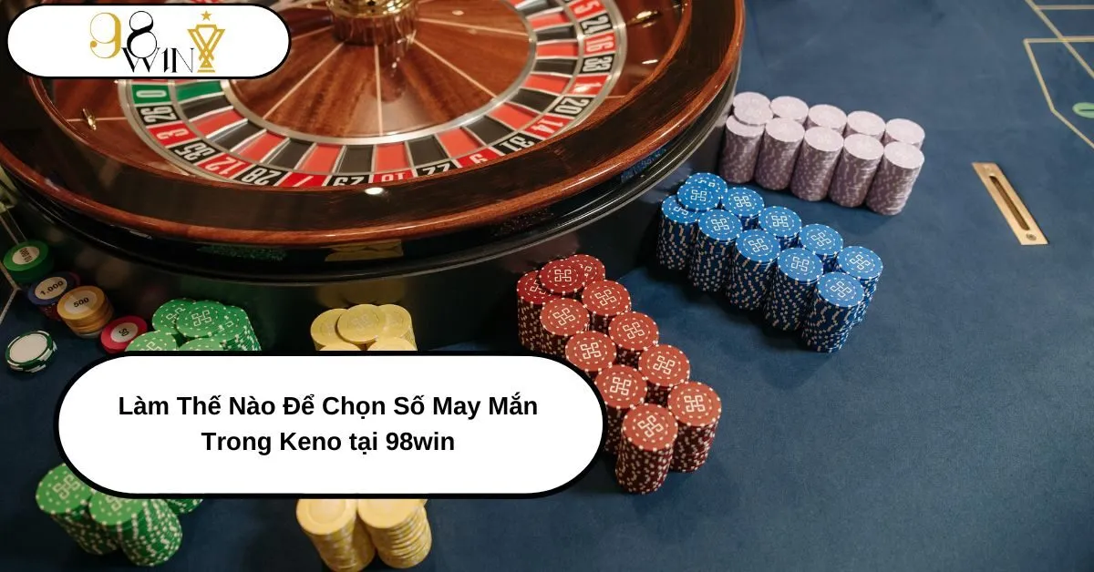 Làm Thế Nào Để Chọn Số May Mắn Trong Keno tại 98win? Bí Quyết Thắng Lớn