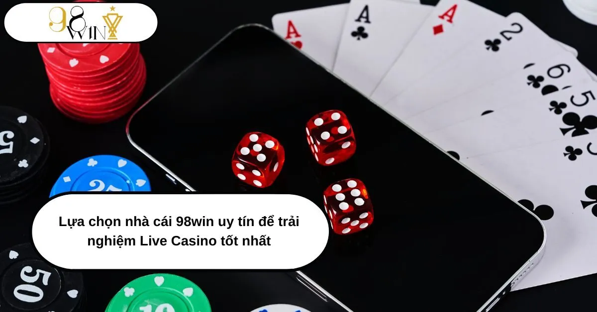 Vì sao nên chọn nhà cái 98win uy tín để trải nghiệm Live Casino tốt nhất?