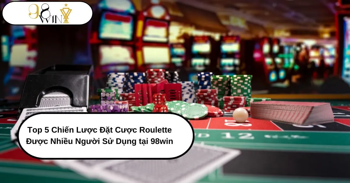 Top 5 Chiến Lược Đặt Cược Roulette Hiệu Quả Nhất Tại 98win