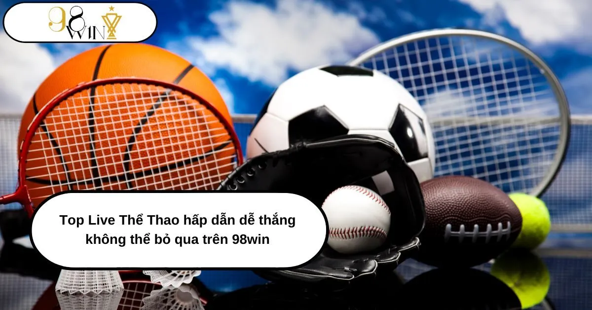 Top Live Thể Thao hấp dẫn dễ thắng không thể bỏ qua trên 98win chi tiết cho người mới 