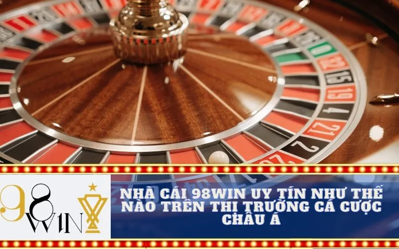 Nhà cái 98Win uy tín như thế nào trên thị trường cá cược châu Á